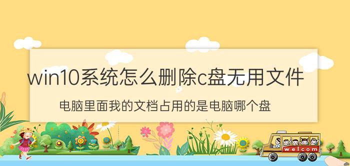 win10系统怎么删除c盘无用文件 电脑里面我的文档占用的是电脑哪个盘?能不能换到其他盘里？